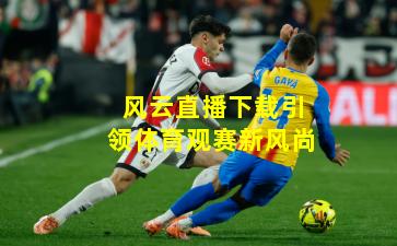 风云直播下载引领体育观赛新风尚