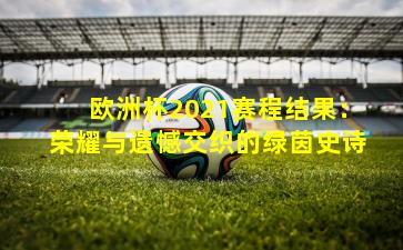 欧洲杯2021赛程结果：荣耀与遗憾交织的绿茵史诗