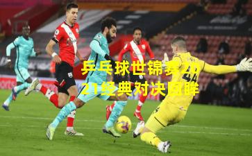 乒乓球世锦赛2021经典对决回眸