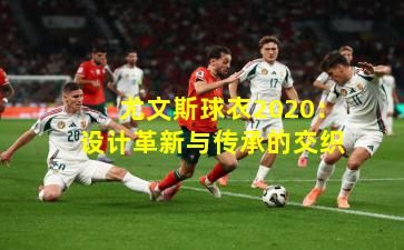 尤文斯球衣2020：设计革新与传承的交织
