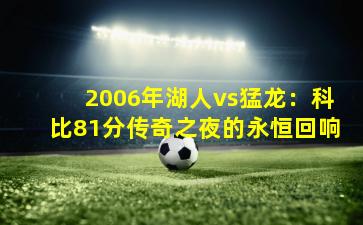 2006年湖人vs猛龙：科比81分传奇之夜的永恒回响