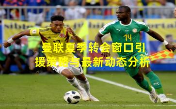 曼联夏季转会窗口引援策略与最新动态分析