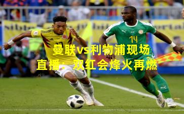 曼联vs利物浦现场直播：双红会烽火再燃