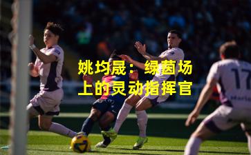 姚均晟：绿茵场上的灵动指挥官