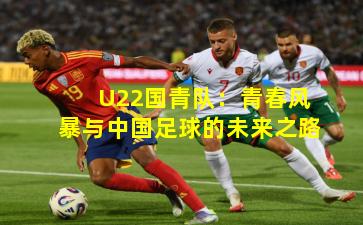 U22国青队：青春风暴与中国足球的未来之路