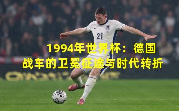 1994年世界杯：德国战车的卫冕征途与时代转折