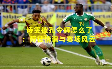 诗雯被孔令辉怎么了：师徒情谊与赛场风云