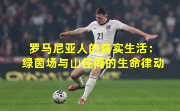 罗马尼亚人的真实生活：绿茵场与山径间的生命律动