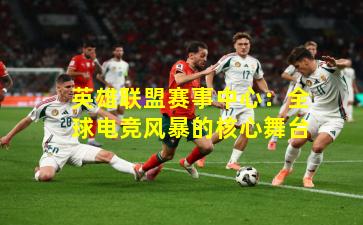 英雄联盟赛事中心：全球电竞风暴的核心舞台