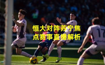 恒大对阵苏宁焦点赛事直播解析