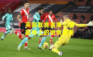 英超联赛直播：绿茵场上的激情盛宴