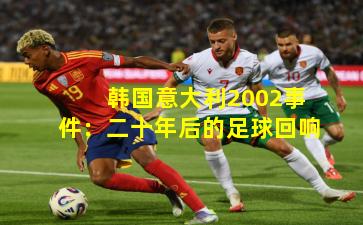 韩国意大利2002事件：二十年后的足球回响