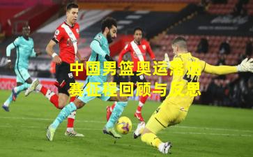 中国男篮奥运落选赛征程回顾与反思