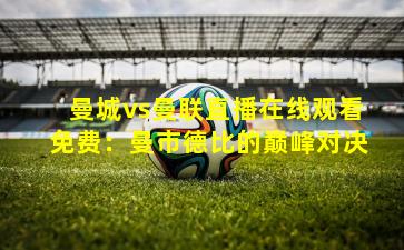 曼城vs曼联直播在线观看免费:曼市德比的巅峰对决