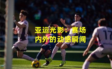 亚运光影：赛场内外的动感瞬间