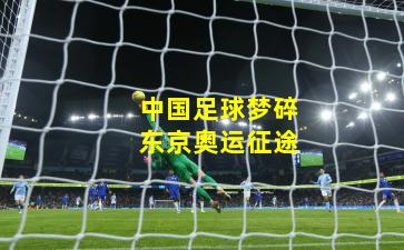 中国足球梦碎东京奥运征途