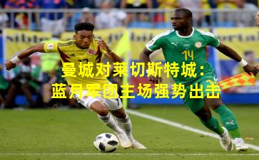 曼城对莱切斯特城：蓝月军团主场强势出击