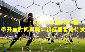 CBA 2021至2022赛季开赛时间揭晓：新征程蓄势待发