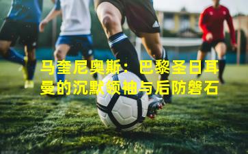 马奎尼奥斯：巴黎圣日耳曼的沉默领袖与后防磐石