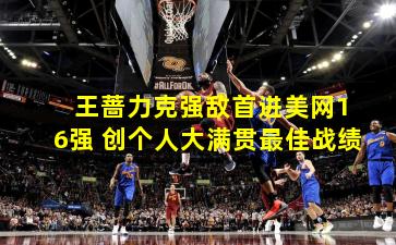  王蔷力克强敌首进美网16强 创个人大满贯最佳战绩