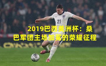 2019巴西美洲杯：桑巴军团主场加冕的荣耀征程